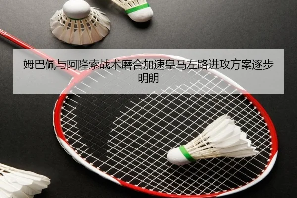 姆巴佩与阿隆索战术磨合加速皇马左路进攻方案逐步明朗 | AITIYU.COM