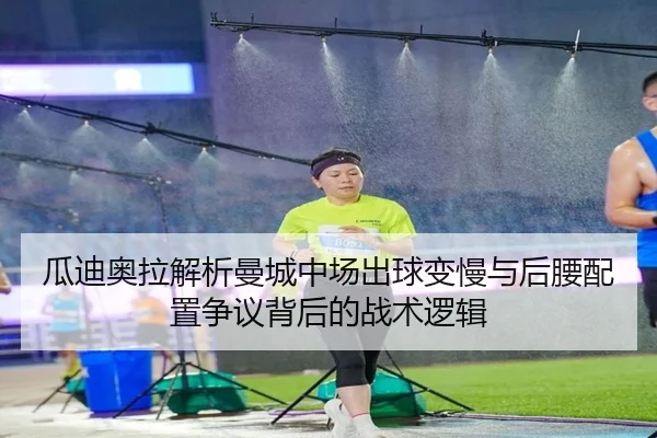 瓜迪奥拉解析曼城中场出球变慢与后腰配置争议背后的战术逻辑
